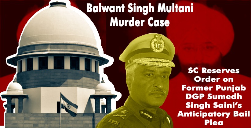 Balwant Singh Multani Murder Case: Supreme Court Reserves Orderon Former Punjab DGP Sumedh Singh Saini’s Anticipatory Bail Plea