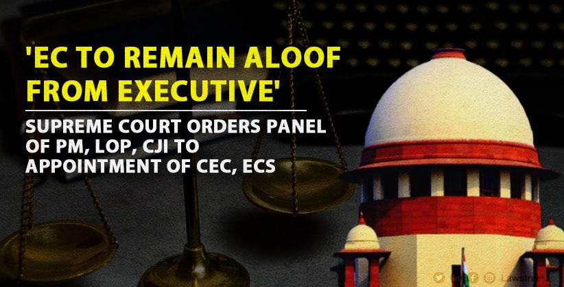'EC to remain aloof from Executive', SC orders panel of PM, LoP, CJI to make appointment of CEC, ECs