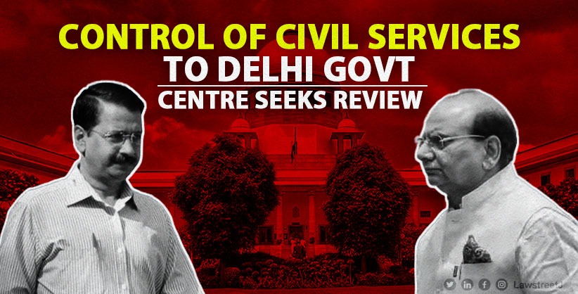 Centre Seeks Review of May 11 SC Verdict Giving Control of Civil Services To Delhi Govt